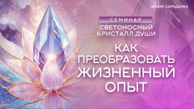Как преобразовать жизненный опыт. Семинар Светоносный кристалл души