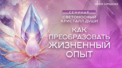 Картинка как преобразовать жизненный опыт. семинар светоносный кристалл души от школы Сорадения